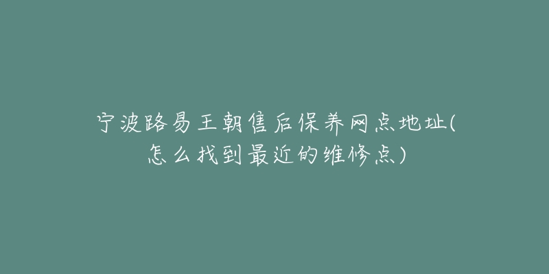 寧波路易王朝售后保養(yǎng)網(wǎng)點(diǎn)地址(怎么找到最近的維修點(diǎn))