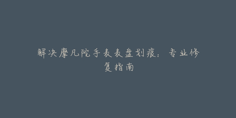 解決摩凡陀手表表盤劃痕：專業(yè)修復(fù)指南