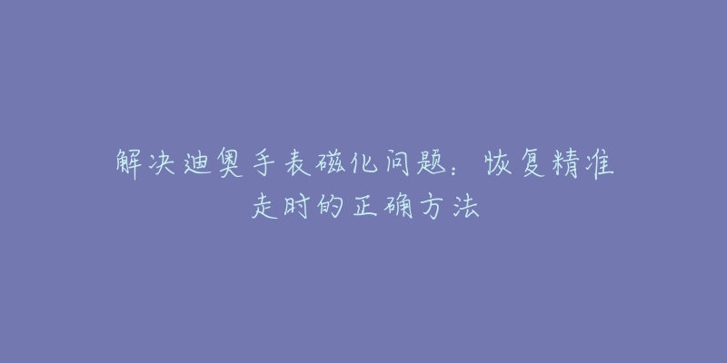 解決迪奧手表磁化問題：恢復(fù)精準走時的正確方法