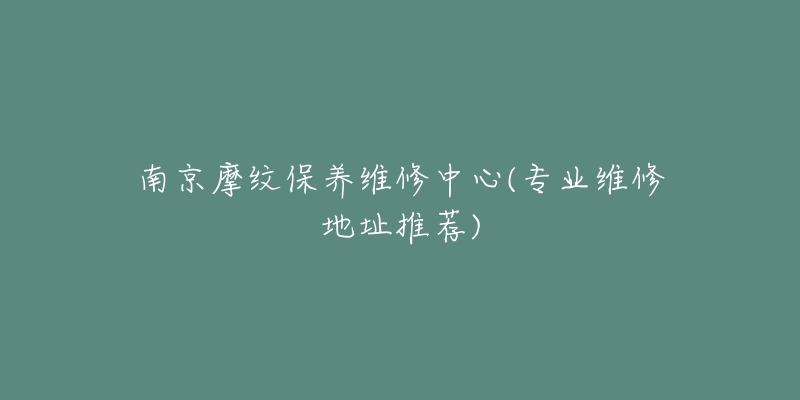 南京摩紋保養(yǎng)維修中心(專業(yè)維修地址推薦)