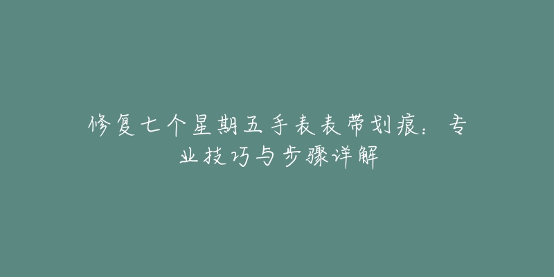 修復(fù)七個星期五手表表帶劃痕：專業(yè)技巧與步驟詳解