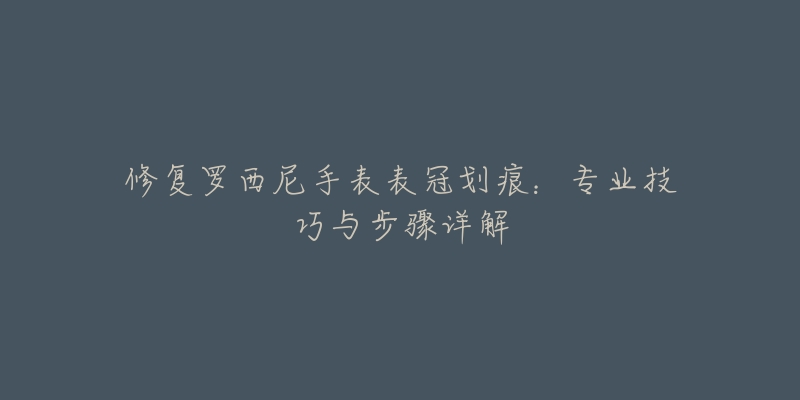 修復羅西尼手表表冠劃痕：專業(yè)技巧與步驟詳解