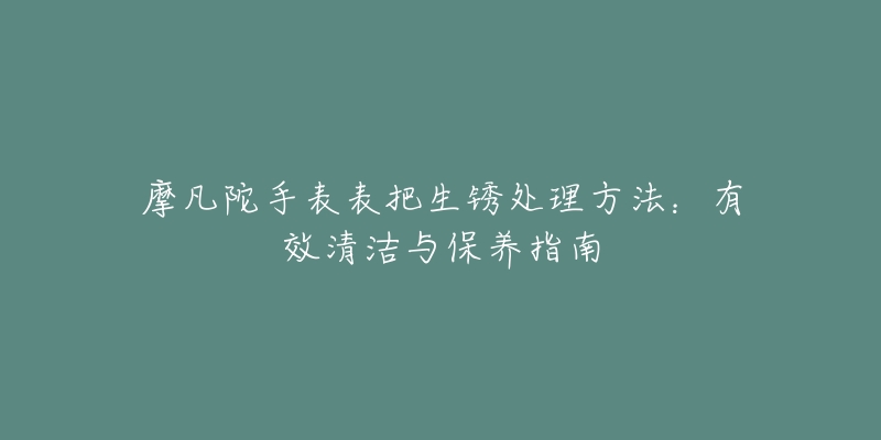 摩凡陀手表表把生銹處理方法：有效清潔與保養(yǎng)指南