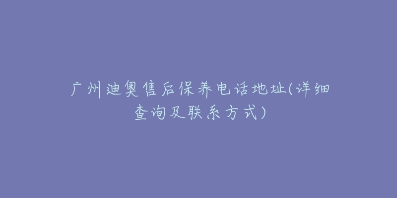 廣州迪奧售后保養(yǎng)電話地址(詳細(xì)查詢及聯(lián)系方式)