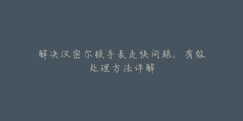 解決漢密爾頓手表走快問題：有效處理方法詳解