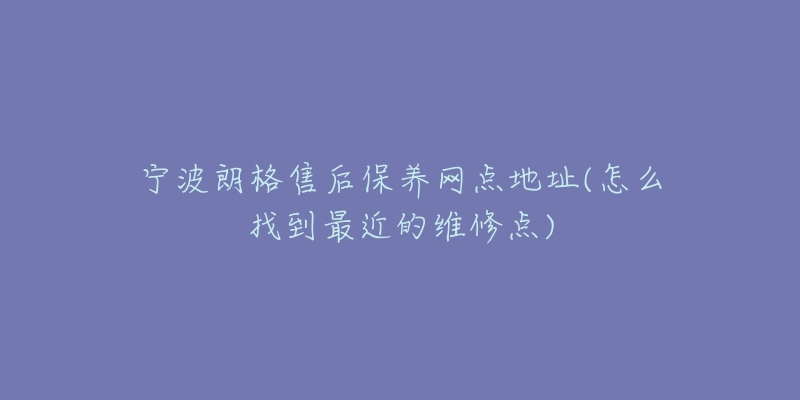 寧波朗格售后保養(yǎng)網(wǎng)點地址(怎么找到最近的維修點)