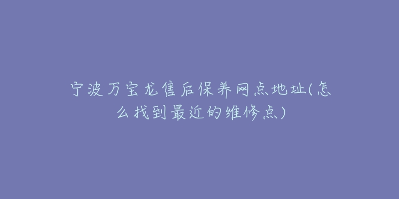 寧波萬寶龍售后保養(yǎng)網(wǎng)點地址(怎么找到最近的維修點)