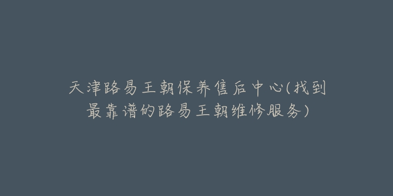 天津路易王朝保養(yǎng)售后中心(找到最靠譜的路易王朝維修服務(wù))