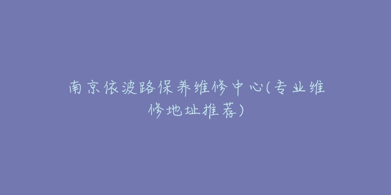 南京依波路保養(yǎng)維修中心(專業(yè)維修地址推薦)