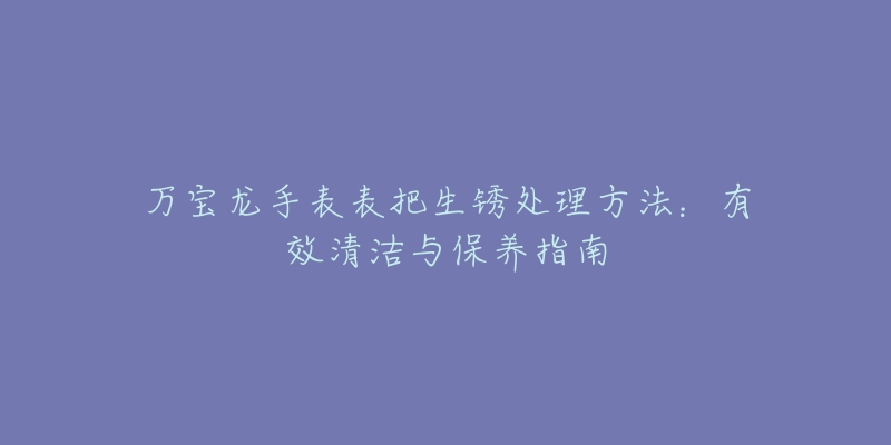 萬寶龍手表表把生銹處理方法：有效清潔與保養(yǎng)指南