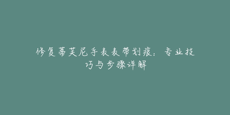 修復(fù)蒂芙尼手表表帶劃痕：專業(yè)技巧與步驟詳解