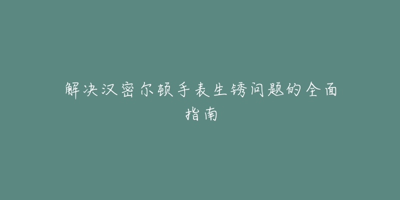 解決漢密爾頓手表生銹問(wèn)題的全面指南