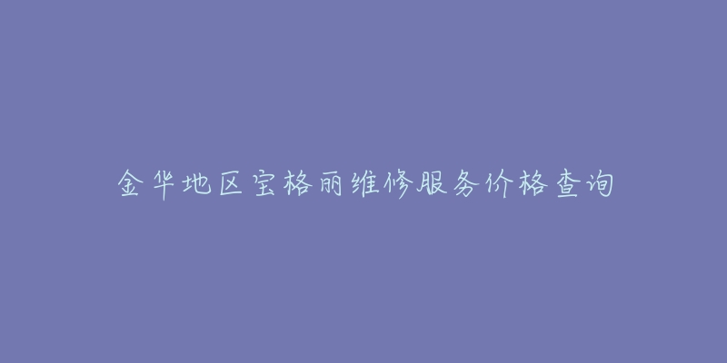 金華地區(qū)寶格麗維修服務(wù)價(jià)格查詢