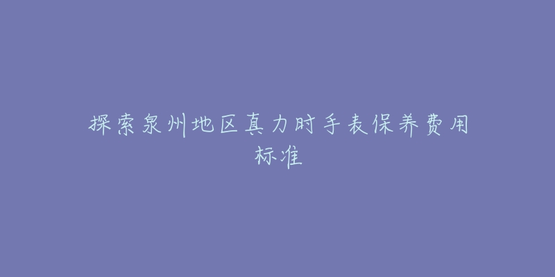 探索泉州地區(qū)真力時手表保養(yǎng)費用標(biāo)準(zhǔn)