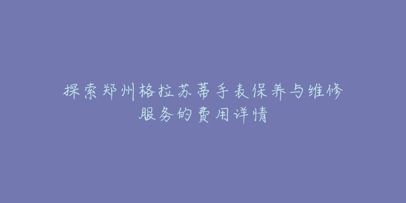 探索鄭州格拉蘇蒂手表保養(yǎng)與維修服務(wù)的費(fèi)用詳情