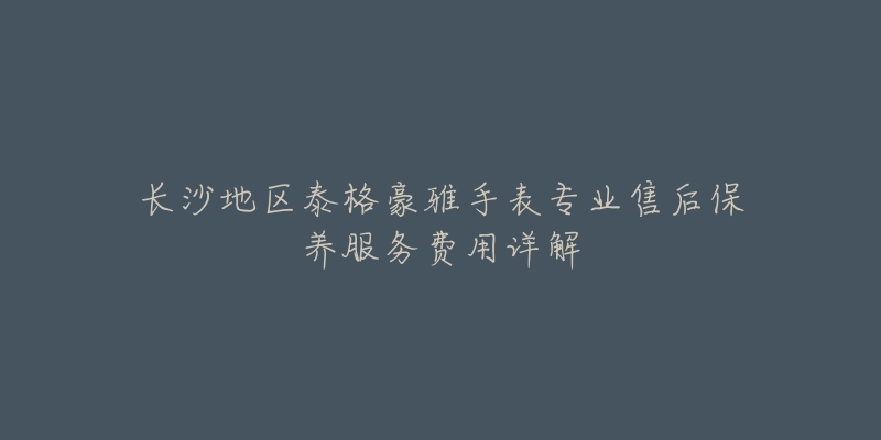 長沙地區(qū)泰格豪雅手表專業(yè)售后保養(yǎng)服務(wù)費用詳解