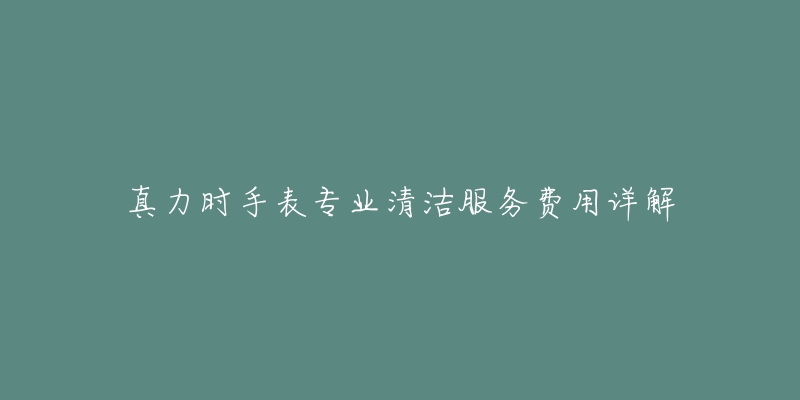 真力時手表專業(yè)清潔服務(wù)費(fèi)用詳解