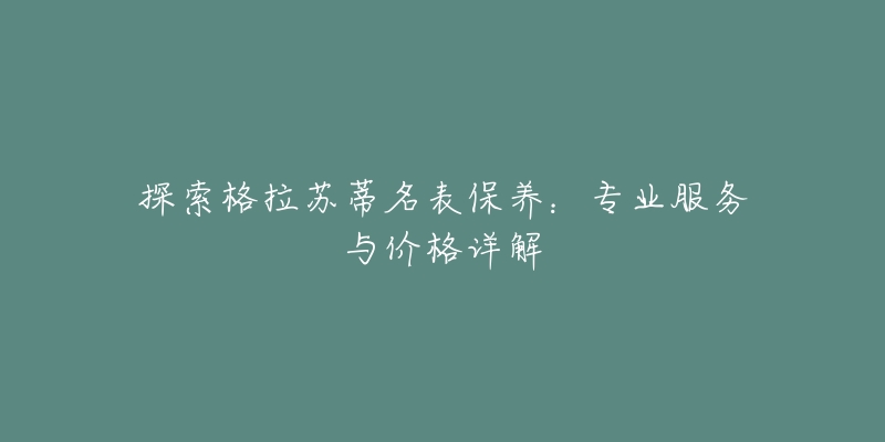 探索格拉蘇蒂名表保養(yǎng)：專業(yè)服務與價格詳解