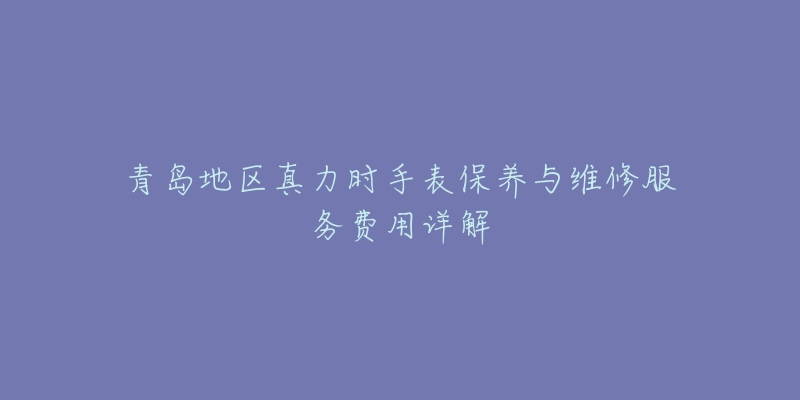 青島地區(qū)真力時(shí)手表保養(yǎng)與維修服務(wù)費(fèi)用詳解