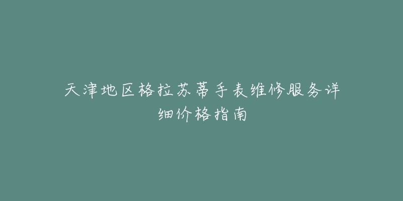 天津地區(qū)格拉蘇蒂手表維修服務(wù)詳細(xì)價(jià)格指南