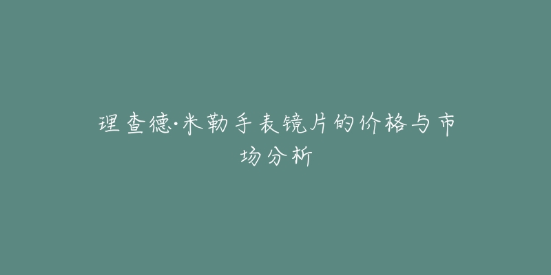 理查德·米勒手表鏡片的價(jià)格與市場(chǎng)分析