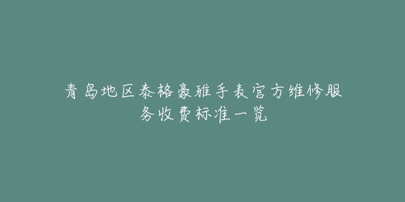 青島地區(qū)泰格豪雅手表官方維修服務(wù)收費(fèi)標(biāo)準(zhǔn)一覽