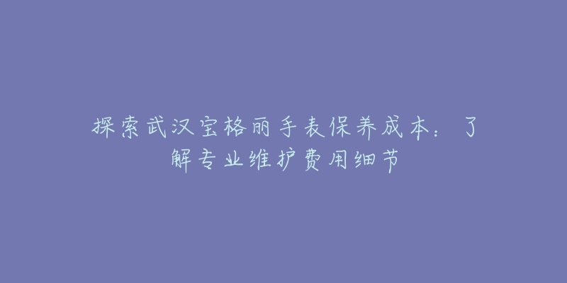 探索武漢寶格麗手表保養(yǎng)成本：了解專業(yè)維護費用細節(jié)