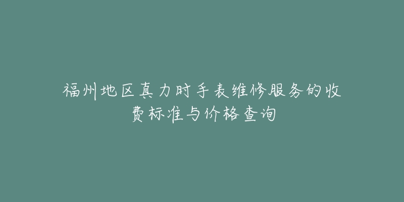 福州地區(qū)真力時手表維修服務(wù)的收費(fèi)標(biāo)準(zhǔn)與價格查詢