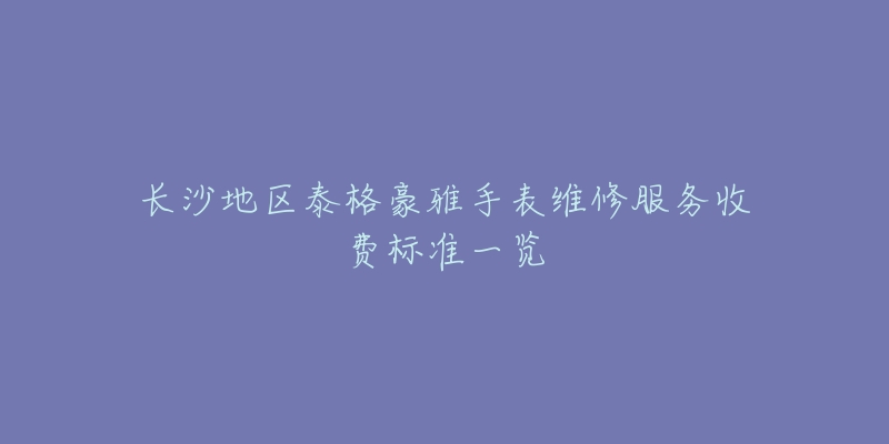 長沙地區(qū)泰格豪雅手表維修服務(wù)收費(fèi)標(biāo)準(zhǔn)一覽