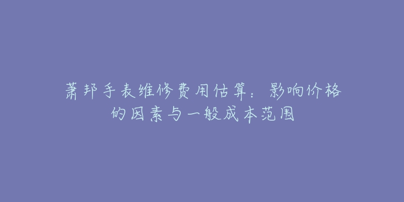 蕭邦手表維修費(fèi)用估算：影響價(jià)格的因素與一般成本范圍