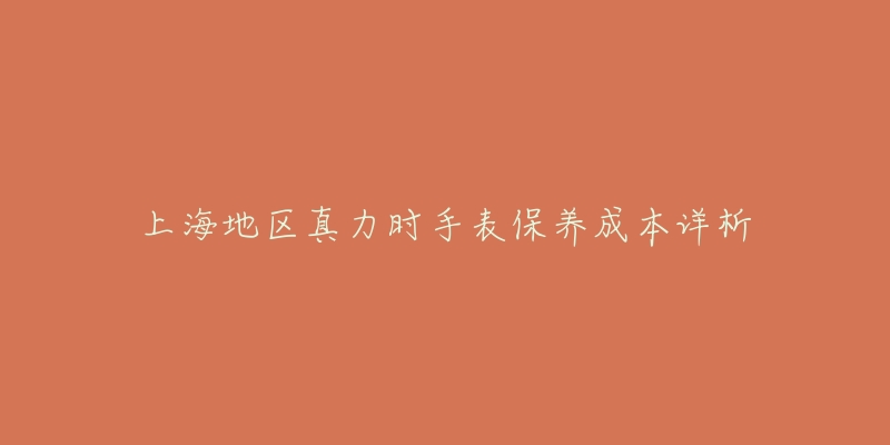 上海地區(qū)真力時(shí)手表保養(yǎng)成本詳析