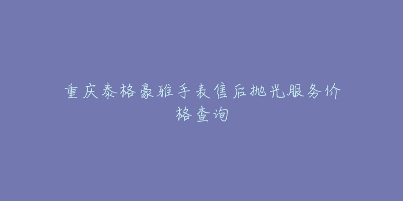 重慶泰格豪雅手表售后拋光服務(wù)價(jià)格查詢(xún)