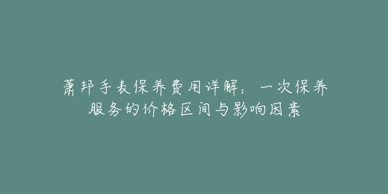 蕭邦手表保養(yǎng)費用詳解：一次保養(yǎng)服務(wù)的價格區(qū)間與影響因素