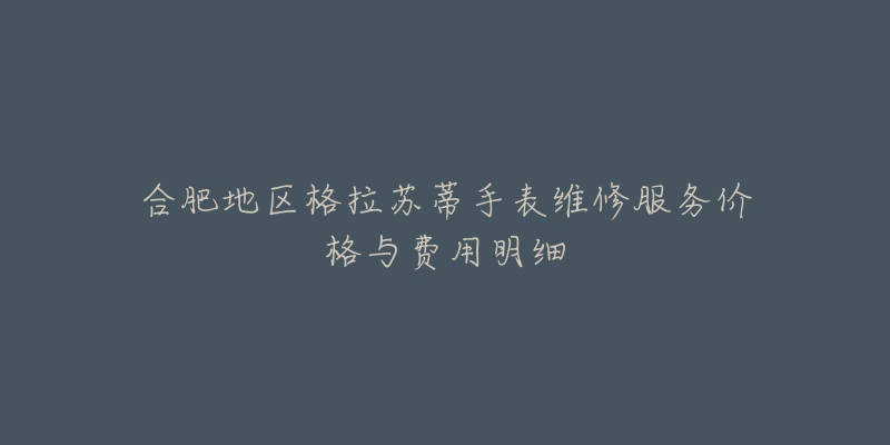 合肥地區(qū)格拉蘇蒂手表維修服務(wù)價(jià)格與費(fèi)用明細(xì)