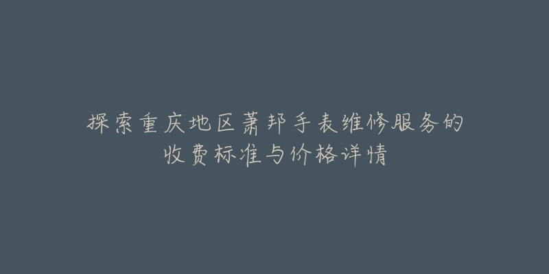 探索重慶地區(qū)蕭邦手表維修服務(wù)的收費(fèi)標(biāo)準(zhǔn)與價(jià)格詳情