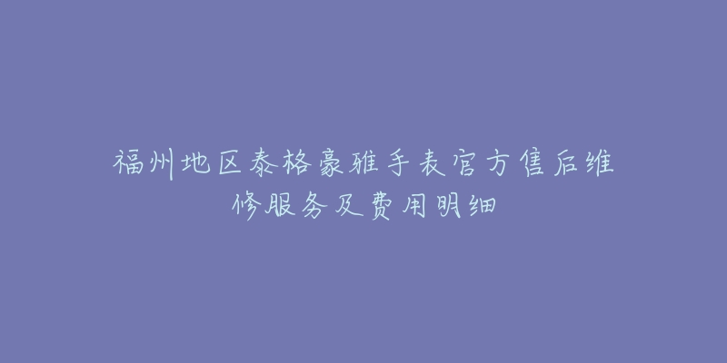 福州地區(qū)泰格豪雅手表官方售后維修服務(wù)及費(fèi)用明細(xì)