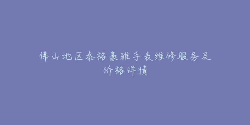 佛山地區(qū)泰格豪雅手表維修服務(wù)及價(jià)格詳情