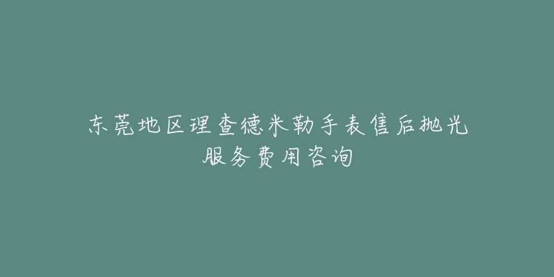 東莞地區(qū)理查德米勒手表售后拋光服務(wù)費用咨詢