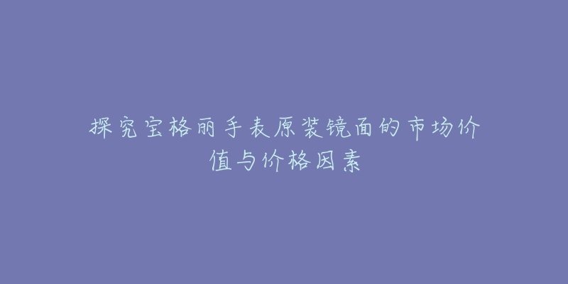 探究寶格麗手表原裝鏡面的市場價值與價格因素