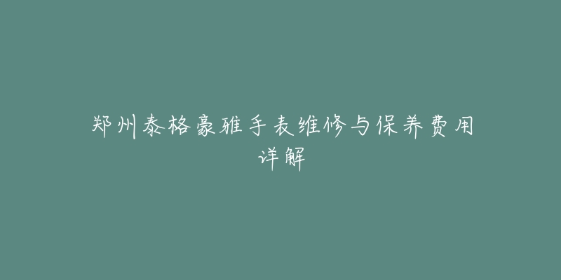 鄭州泰格豪雅手表維修與保養(yǎng)費用詳解