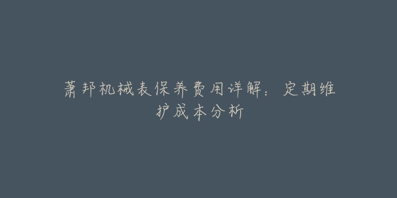 蕭邦機械表保養(yǎng)費用詳解：定期維護成本分析