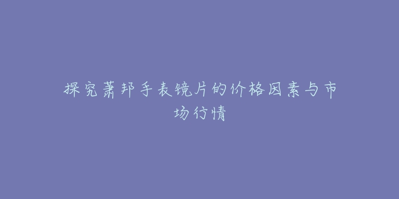 探究蕭邦手表鏡片的價(jià)格因素與市場(chǎng)行情