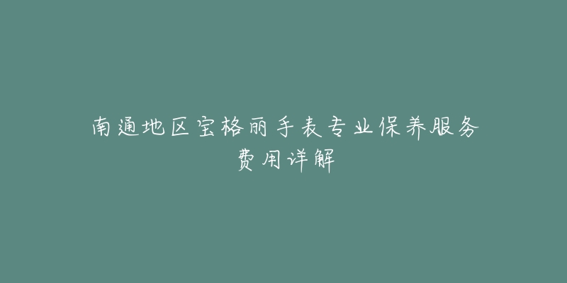 南通地區(qū)寶格麗手表專業(yè)保養(yǎng)服務(wù)費(fèi)用詳解