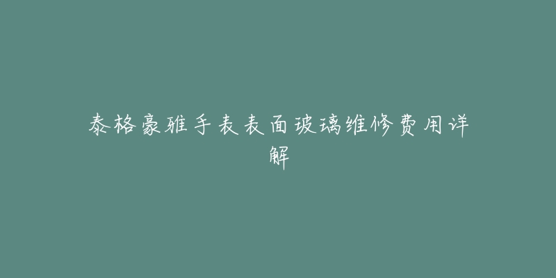 泰格豪雅手表表面玻璃維修費用詳解