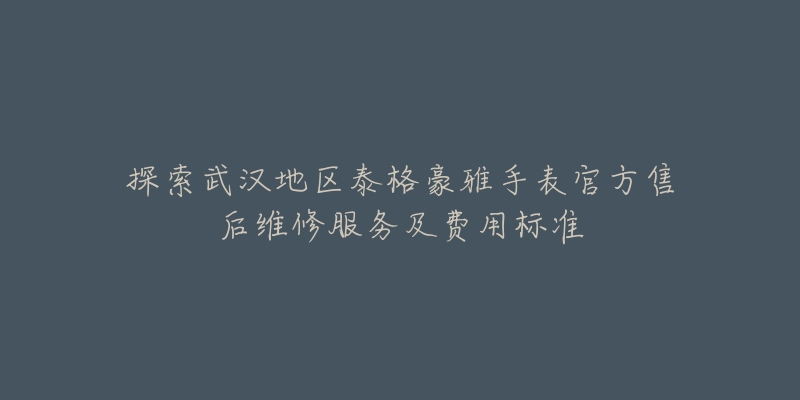 探索武漢地區(qū)泰格豪雅手表官方售后維修服務(wù)及費(fèi)用標(biāo)準(zhǔn)