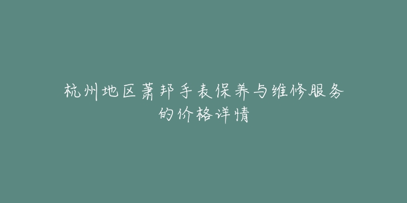 杭州地區(qū)蕭邦手表保養(yǎng)與維修服務(wù)的價(jià)格詳情