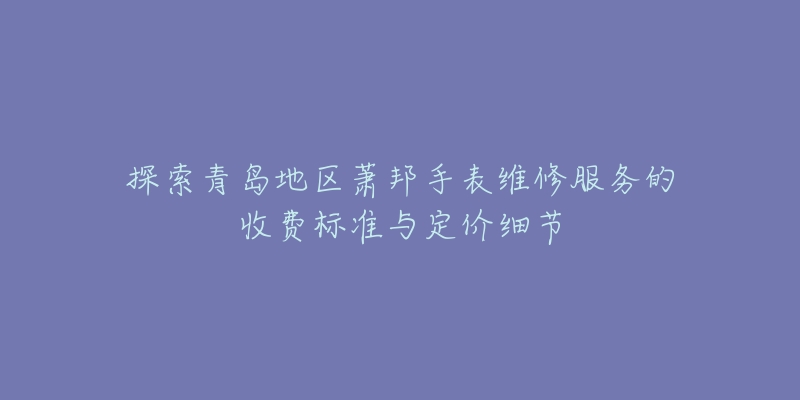 探索青島地區(qū)蕭邦手表維修服務(wù)的收費(fèi)標(biāo)準(zhǔn)與定價(jià)細(xì)節(jié)