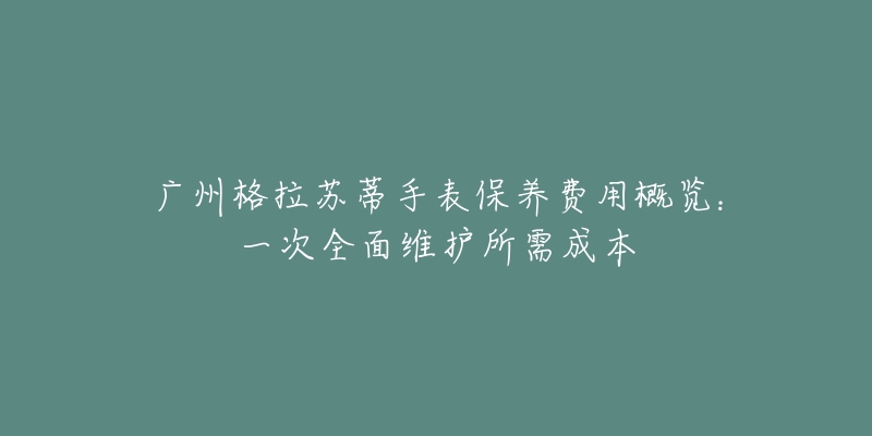 廣州格拉蘇蒂手表保養(yǎng)費(fèi)用概覽：一次全面維護(hù)所需成本