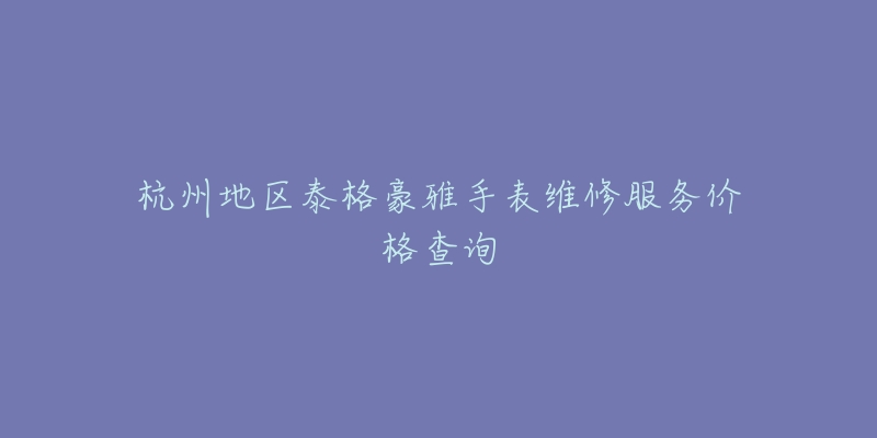 杭州地區(qū)泰格豪雅手表維修服務(wù)價(jià)格查詢