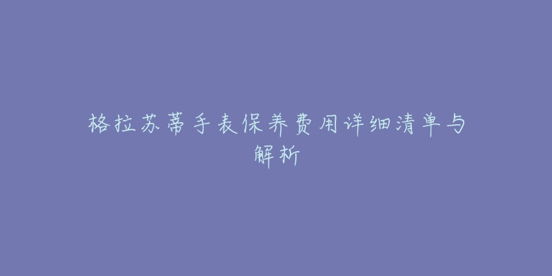 格拉蘇蒂手表保養(yǎng)費(fèi)用詳細(xì)清單與解析